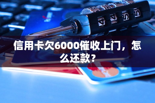 信用卡欠6000催收上门，怎么还款？