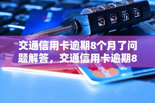 交通信用卡逾期8个月了问题解答，交通信用卡逾期8个月了如何处理