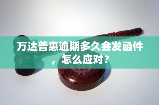 万达普惠逾期多久会发函件，怎么应对？