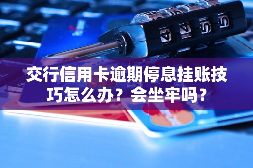 交行信用卡逾期停息挂账技巧怎么办？会坐牢吗？