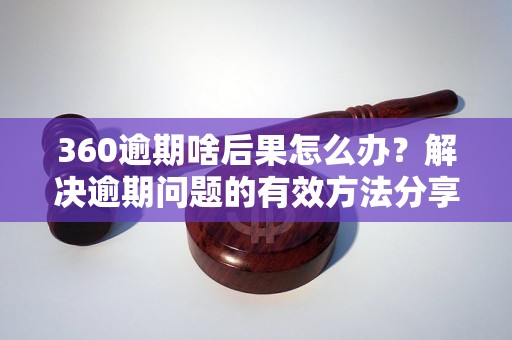 360逾期啥后果怎么办？解决逾期问题的有效方法分享