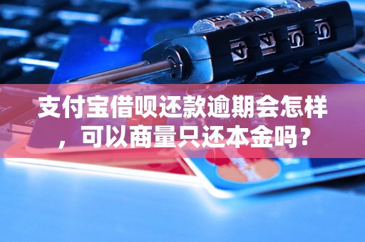 支付宝借呗还款逾期会怎样，可以商量只还本金吗？