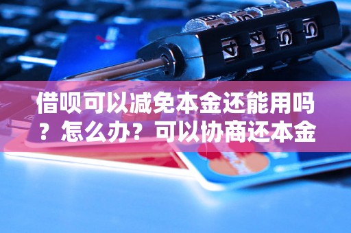 借呗可以减免本金还能用吗？怎么办？可以协商还本金吗？