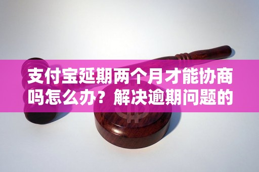 支付宝延期两个月才能协商吗怎么办？解决逾期问题的有效方法分享