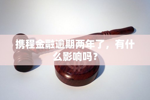 携程金融逾期两年了，有什么影响吗？