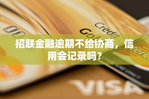 招联金融逾期不给协商，信用会记录吗？