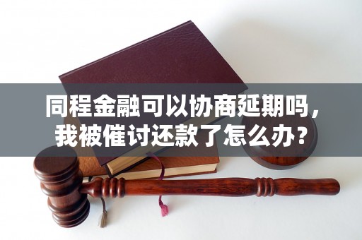 同程金融可以协商延期吗，我被催讨还款了怎么办？