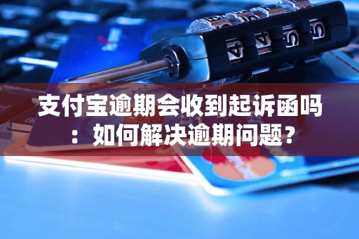 支付宝逾期会收到起诉函吗：如何解决逾期问题？