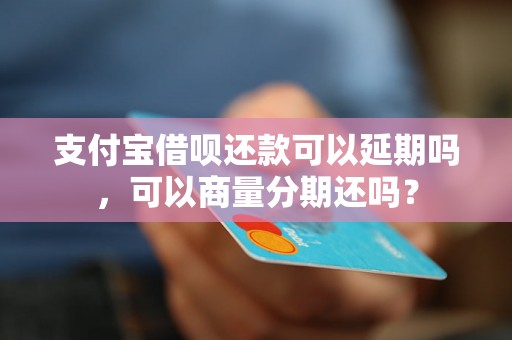 支付宝借呗还款可以延期吗，可以商量分期还吗？