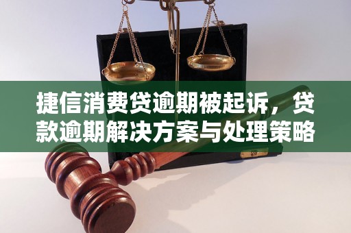 捷信消费贷逾期被起诉，贷款逾期解决方案与处理策略