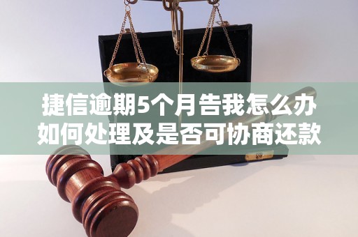 捷信逾期5个月告我怎么办如何处理及是否可协商还款