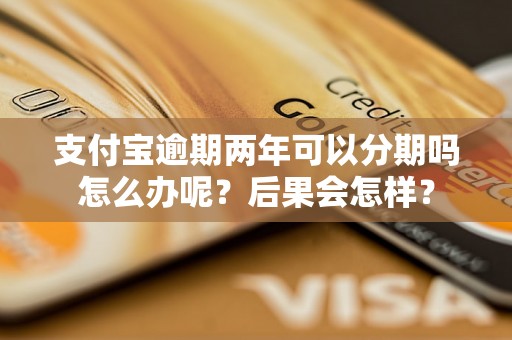 支付宝逾期两年可以分期吗怎么办呢？后果会怎样？