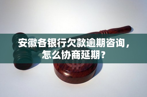 安徽各银行欠款逾期咨询，怎么协商延期？