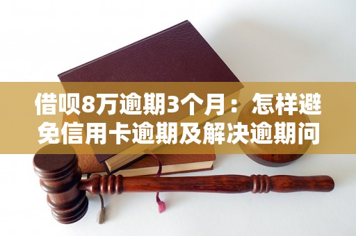 借呗8万逾期3个月：怎样避免信用卡逾期及解决逾期问题