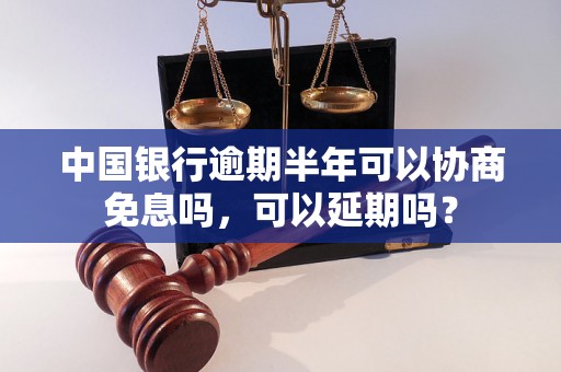 中国银行逾期半年可以协商免息吗，可以延期吗？