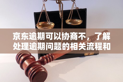 京东逾期可以协商不，了解处理逾期问题的相关流程和方法