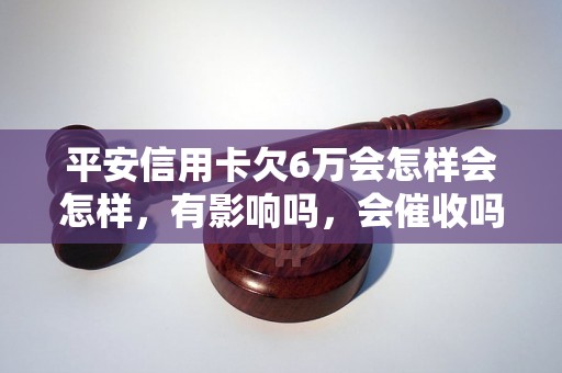 平安信用卡欠6万会怎样会怎样，有影响吗，会催收吗？