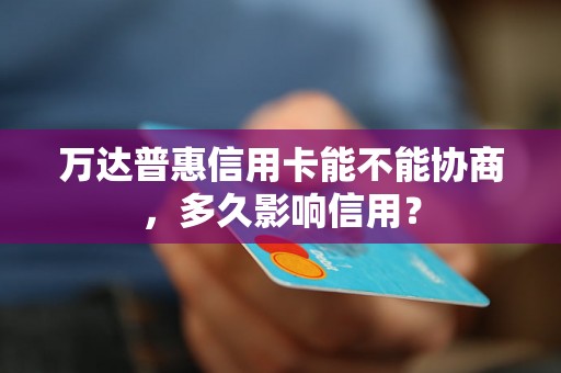 万达普惠信用卡能不能协商，多久影响信用？
