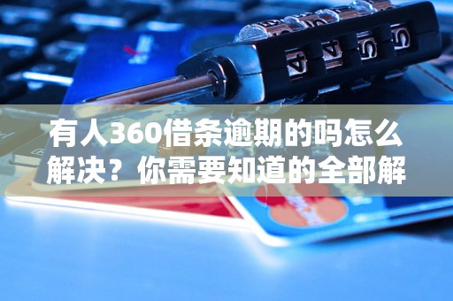 有人360借条逾期的吗怎么解决？你需要知道的全部解决方法