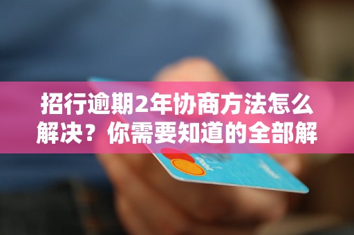 招行逾期2年协商方法怎么解决？你需要知道的全部解决方法