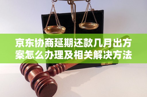 京东协商延期还款几月出方案怎么办理及相关解决方法