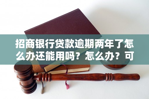 招商银行贷款逾期两年了怎么办还能用吗？怎么办？可以协商还本金吗？