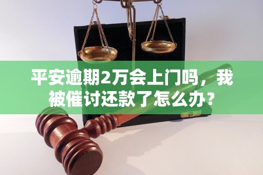 平安逾期2万会上门吗，我被催讨还款了怎么办？