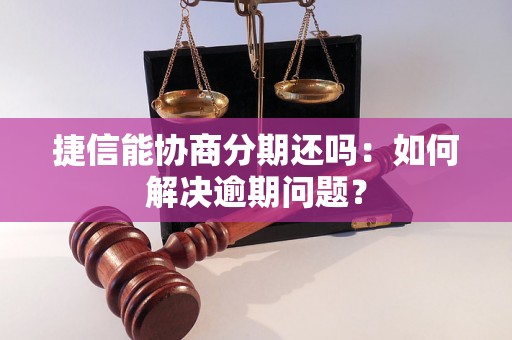 捷信能协商分期还吗：如何解决逾期问题？