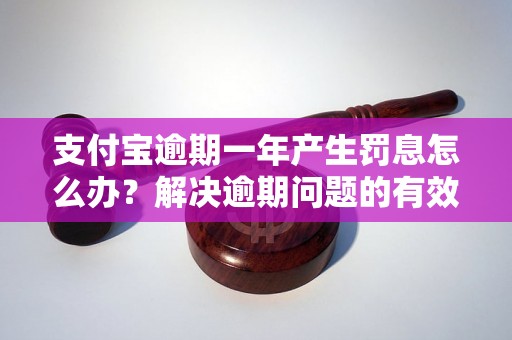 支付宝逾期一年产生罚息怎么办？解决逾期问题的有效方法分享