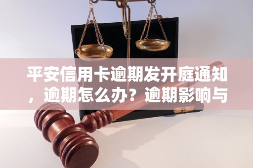 平安信用卡逾期发开庭通知，逾期怎么办？逾期影响与利息了解！