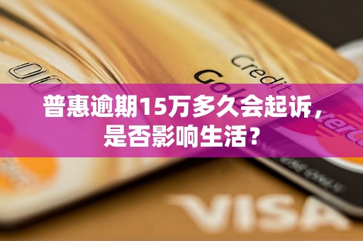 普惠逾期15万多久会起诉，是否影响生活？