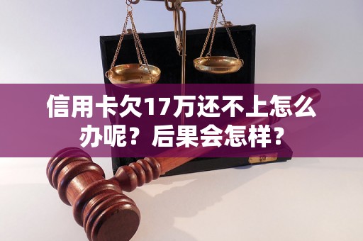 信用卡欠17万还不上怎么办呢？后果会怎样？