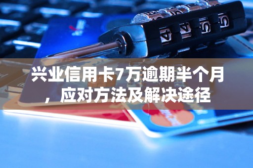 兴业信用卡7万逾期半个月，应对方法及解决途径