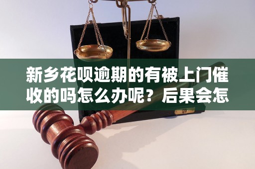 新乡花呗逾期的有被上门催收的吗怎么办呢？后果会怎样？