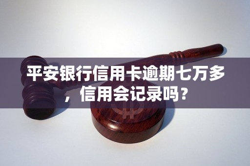 平安银行信用卡逾期七万多，信用会记录吗？