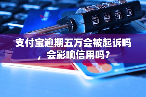 支付宝逾期五万会被起诉吗，会影响信用吗？