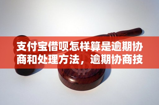 支付宝借呗怎样算是逾期协商和处理方法，逾期协商技巧分享