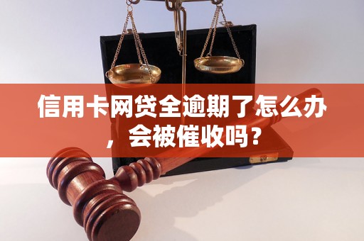 信用卡网贷全逾期了怎么办，会被催收吗？