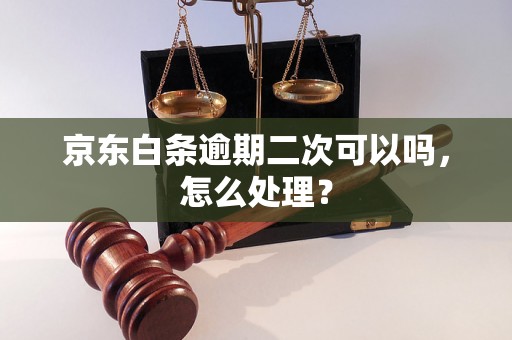 京东白条逾期二次可以吗，怎么处理？