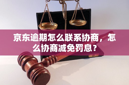 京东逾期怎么联系协商，怎么协商减免罚息？