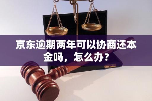 京东逾期两年可以协商还本金吗，怎么办？