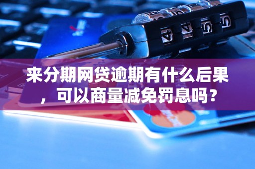 来分期网贷逾期有什么后果，可以商量减免罚息吗？