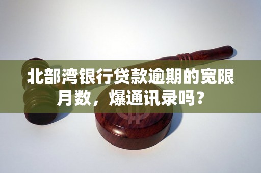 北部湾银行贷款逾期的宽限月数，爆通讯录吗？