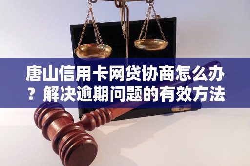 唐山信用卡网贷协商怎么办？解决逾期问题的有效方法分享