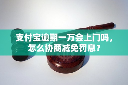 支付宝逾期一万会上门吗，怎么协商减免罚息？