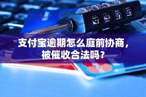 支付宝逾期怎么庭前协商，被催收合法吗？