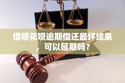 借呗花呗逾期偿还最坏结果，可以延期吗？