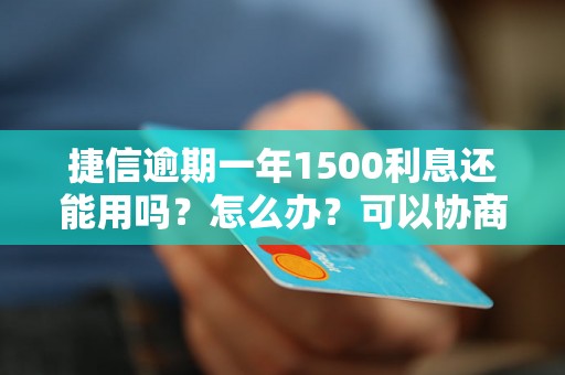 捷信逾期一年1500利息还能用吗？怎么办？可以协商还本金吗？