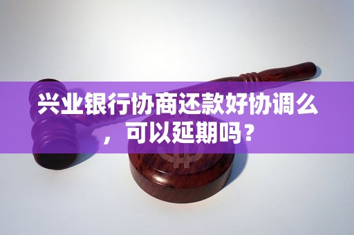 兴业银行协商还款好协调么，可以延期吗？