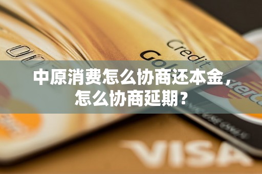 中原消费怎么协商还本金，怎么协商延期？